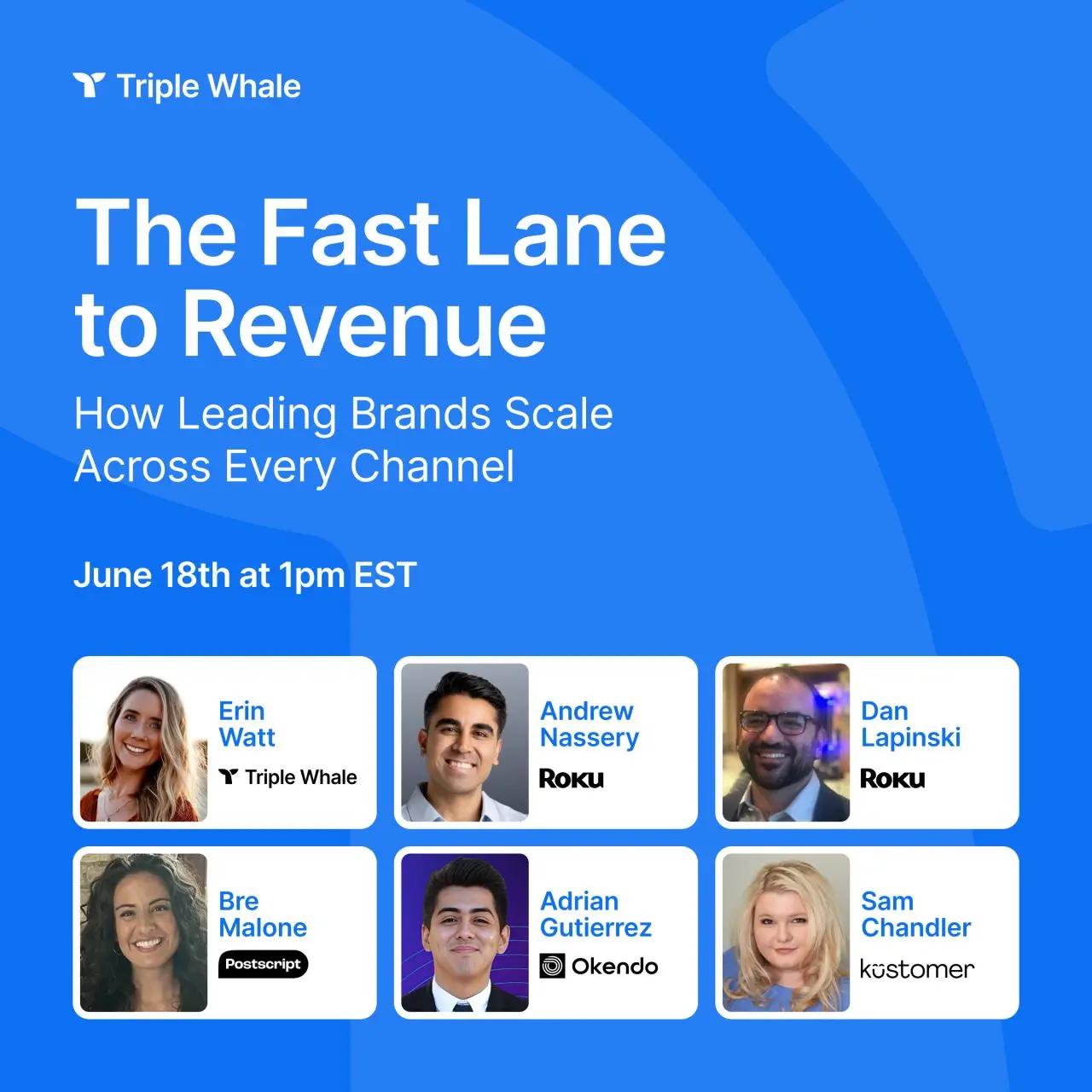 Blue background. Text says: Triple Whale. The Fast Lane to Revenue. How Leading Brands Scale Across Every Channel. June 18th at 1 pm EST. Images of Erin Watt, Triple Whale, Andrew Nassery, Roku, Dan Lipinski, Roku, Bre Malone, Postscript, Adrian Gutierrez, Okendo, and Sam Chander Kustomer.