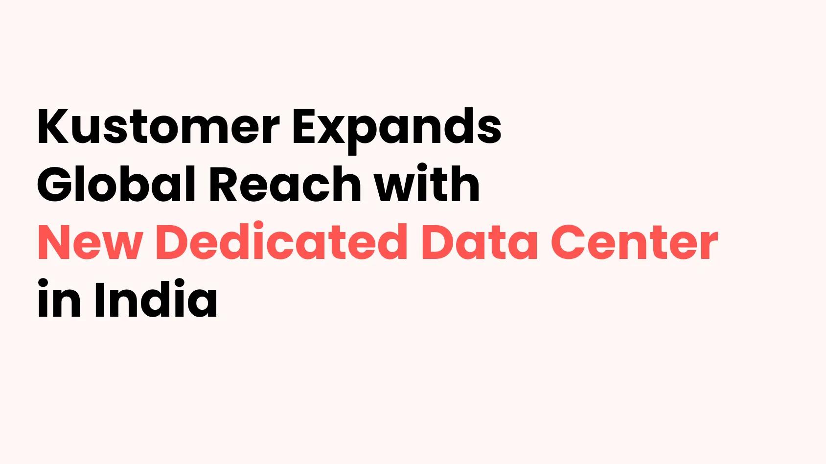 Kustomer Expands Global Reach with New Dedicated Data Center in India