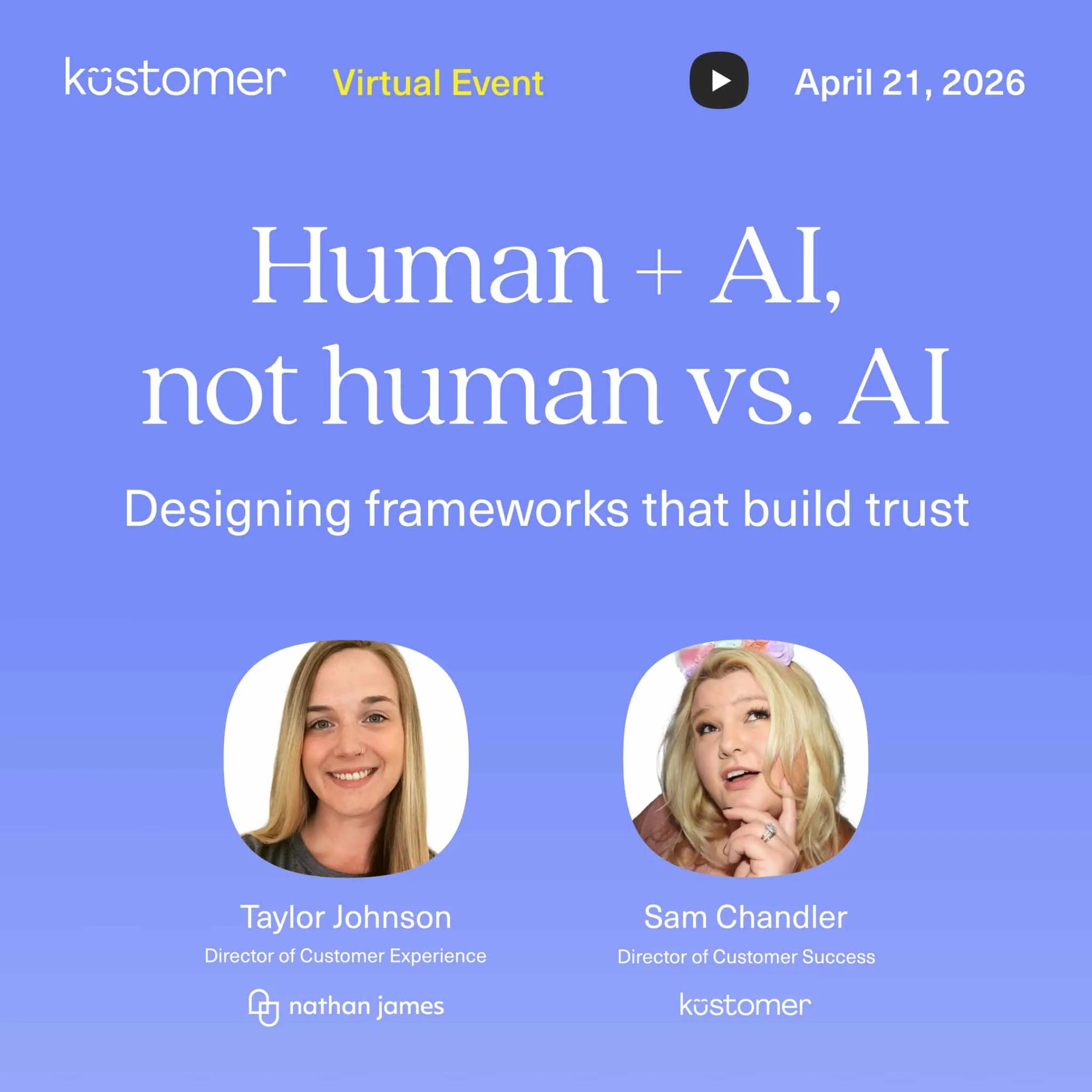 Purple square image saying Kustomer virtual event April 21, 2026. Human + AI, not humans vs. AI Designing frameworks that build trust. Taylor Johnson Director of Customer Experience Nathan James, Sam Chandler Director of Customer Experience Kustomer